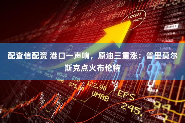 配查信配资 港口一声响，原油三重涨：普里莫尔斯克点火布伦特