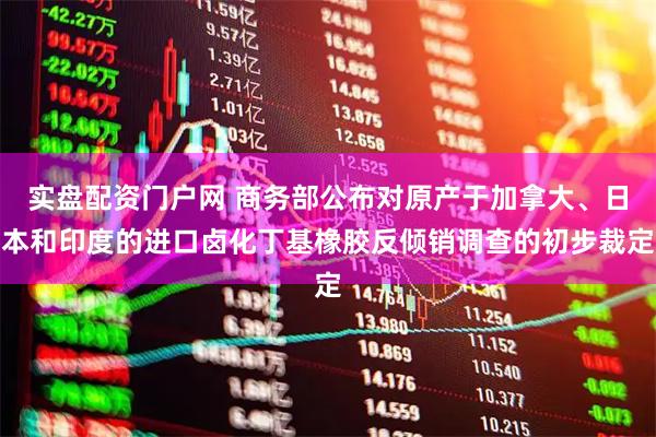 实盘配资门户网 商务部公布对原产于加拿大、日本和印度的进口卤化丁基橡胶反倾销调查的初步裁定