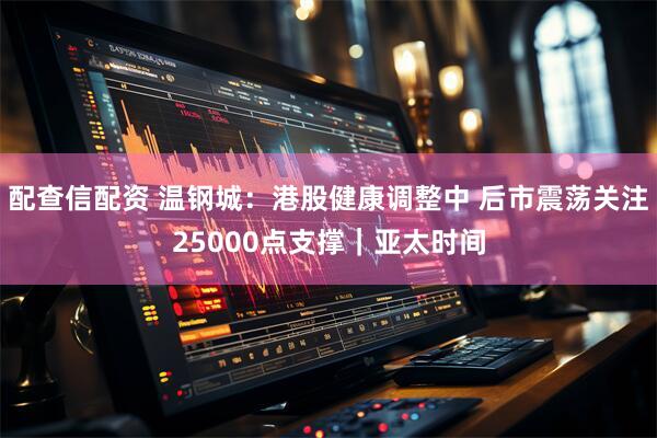 配查信配资 温钢城：港股健康调整中 后市震荡关注25000点支撑｜亚太时间