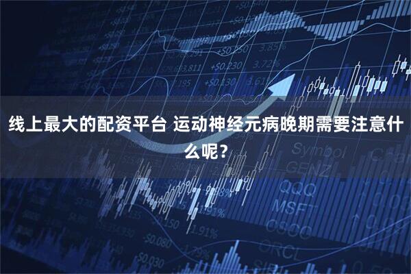 线上最大的配资平台 运动神经元病晚期需要注意什么呢？