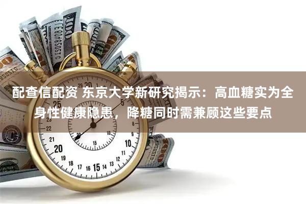 配查信配资 东京大学新研究揭示：高血糖实为全身性健康隐患，降糖同时需兼顾这些要点