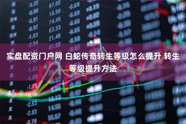 实盘配资门户网 白蛇传奇转生等级怎么提升 转生等级提升方法