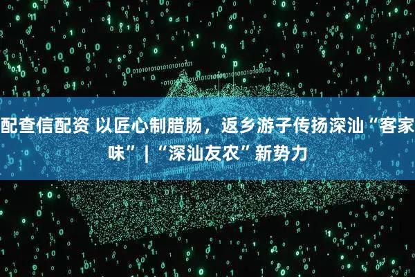 配查信配资 以匠心制腊肠，返乡游子传扬深汕“客家味” | “深汕友农”新势力