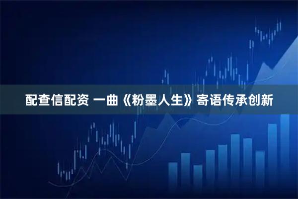 配查信配资 一曲《粉墨人生》寄语传承创新