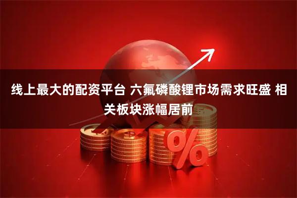 线上最大的配资平台 六氟磷酸锂市场需求旺盛 相关板块涨幅居前