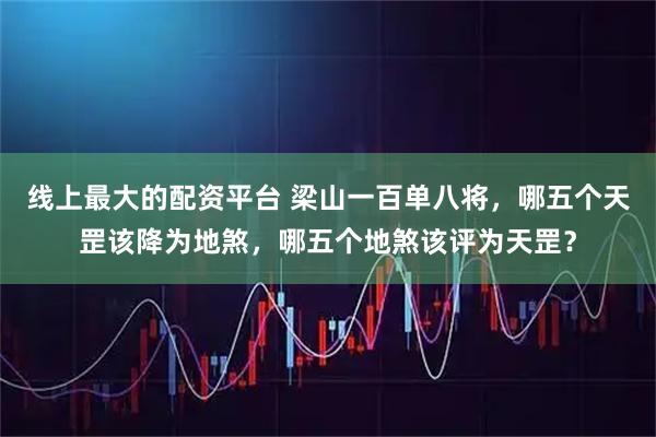 线上最大的配资平台 梁山一百单八将，哪五个天罡该降为地煞，哪五个地煞该评为天罡？