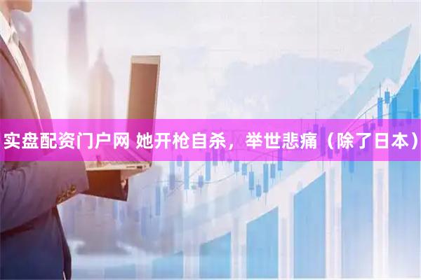 实盘配资门户网 她开枪自杀，举世悲痛（除了日本）