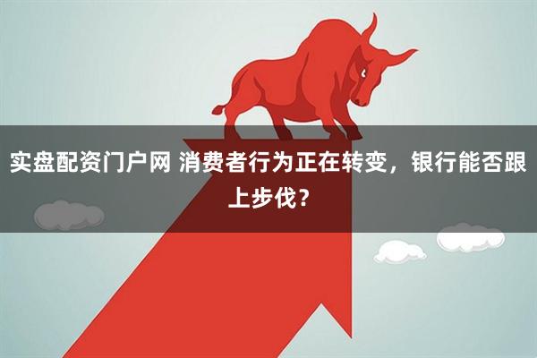 实盘配资门户网 消费者行为正在转变，银行能否跟上步伐？