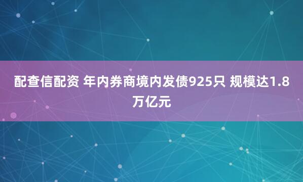 配查信配资 年内券商境内发债925只 规模达1.8万亿元