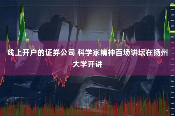 线上开户的证券公司 科学家精神百场讲坛在扬州大学开讲