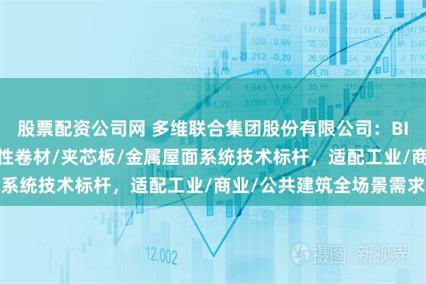 股票配资公司网 多维联合集团股份有限公司：BIPV光伏/直立锁缝/柔性卷材/夹芯板/金属屋面系统技术标杆，适配工业/商业/公共建筑全场景需求