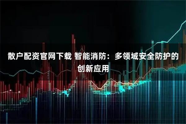 散户配资官网下载 智能消防：多领域安全防护的创新应用