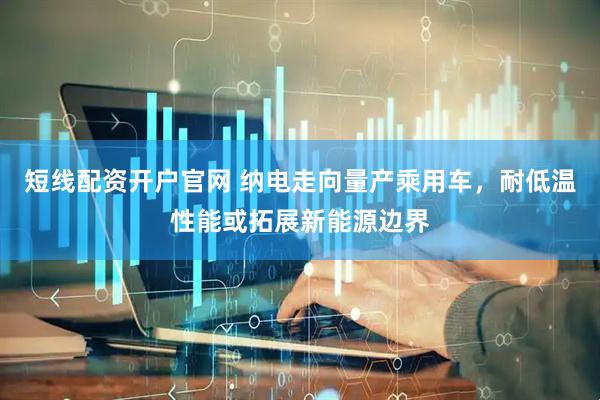 短线配资开户官网 纳电走向量产乘用车，耐低温性能或拓展新能源边界