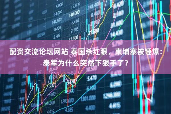 配资交流论坛网站 泰国杀红眼，柬埔寨被锤爆：泰军为什么突然下狠手了？