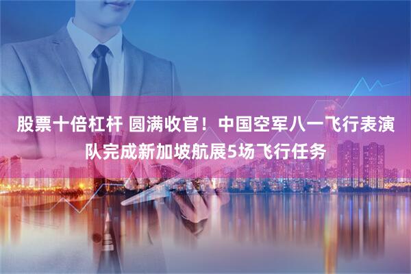 股票十倍杠杆 圆满收官！中国空军八一飞行表演队完成新加坡航展5场飞行任务