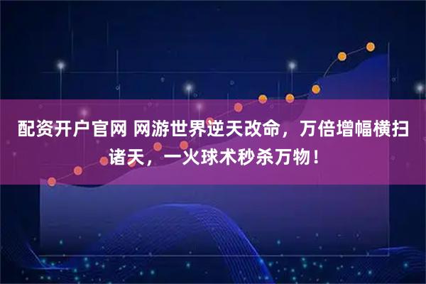 配资开户官网 网游世界逆天改命，万倍增幅横扫诸天，一火球术秒杀万物！