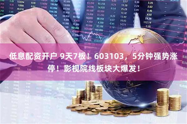 低息配资开户 9天7板！603103，5分钟强势涨停！影视院线板块大爆发！