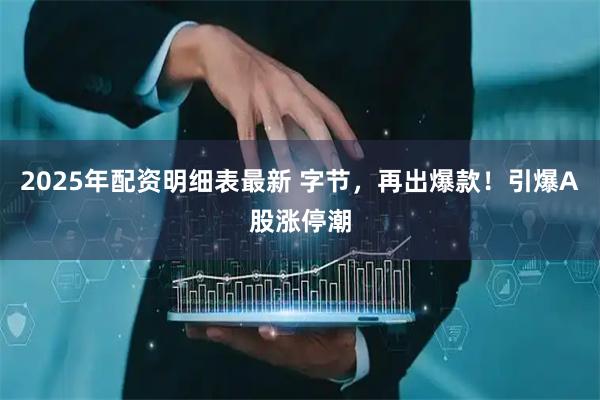 2025年配资明细表最新 字节，再出爆款！引爆A股涨停潮