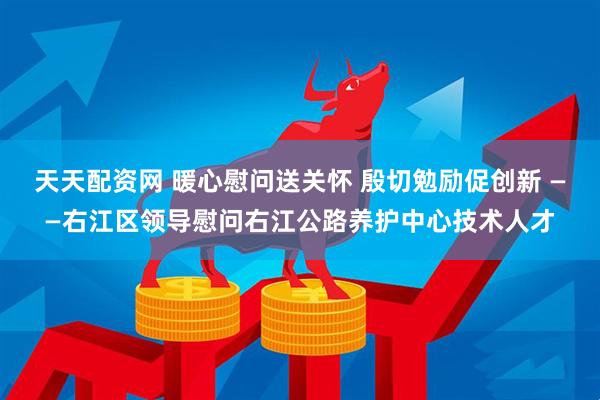 天天配资网 暖心慰问送关怀 殷切勉励促创新 ——右江区领导慰问右江公路养护中心技术人才
