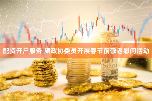 配资开户服务 旗政协委员开展春节前敬老慰问活动