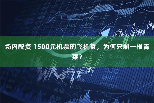 场内配资 1500元机票的飞机餐，为何只剩一根青菜？