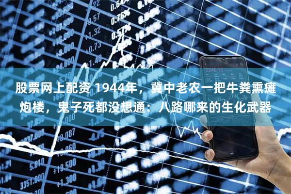 股票网上配资 1944年，冀中老农一把牛粪熏瘫炮楼，鬼子死都没想通：八路哪来的生化武器