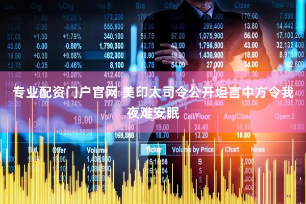 专业配资门户官网 美印太司令公开坦言中方令我夜难安眠
