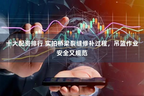 十大配资排行 实拍桥梁裂缝修补过程，吊篮作业安全又规范