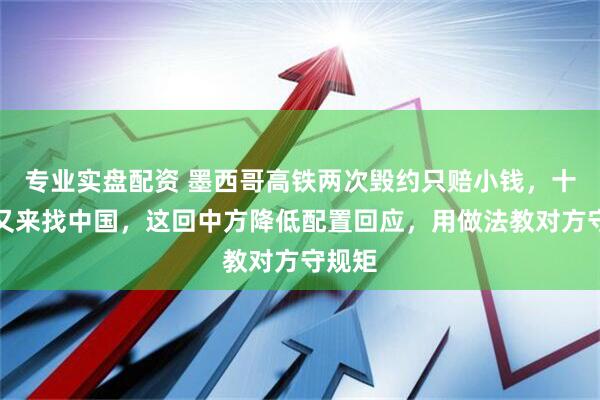 专业实盘配资 墨西哥高铁两次毁约只赔小钱，十年后又来找中国，这回中方降低配置回应，用做法教对方守规矩