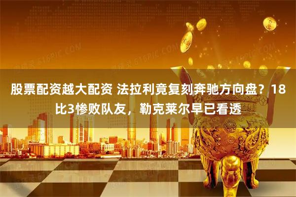 股票配资越大配资 法拉利竟复刻奔驰方向盘？18比3惨败队友，勒克莱尔早已看透