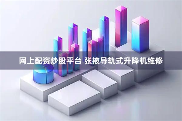 网上配资炒股平台 张掖导轨式升降机维修
