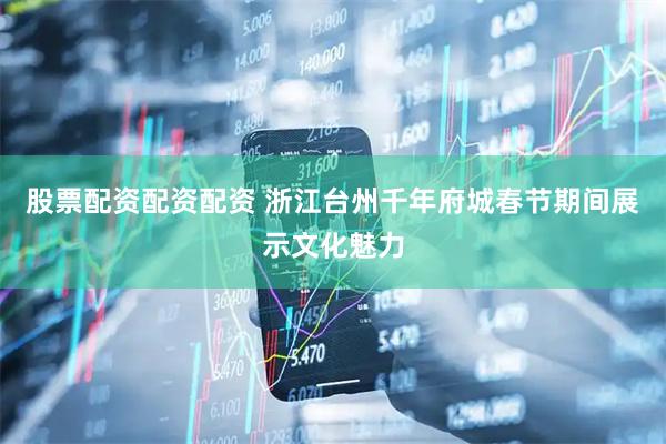 股票配资配资配资 浙江台州千年府城春节期间展示文化魅力