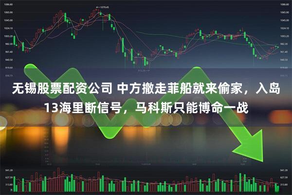 无锡股票配资公司 中方撤走菲船就来偷家，入岛13海里断信号，马科斯只能博命一战