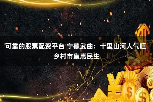 可靠的股票配资平台 宁德武曲：十里山河人气旺 乡村市集惠民生