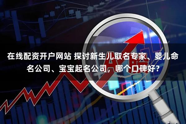 在线配资开户网站 探讨新生儿取名专家、婴儿命名公司、宝宝起名公司，哪个口碑好？