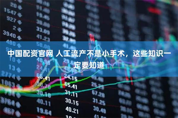 中国配资官网 人工流产不是小手术，这些知识一定要知道