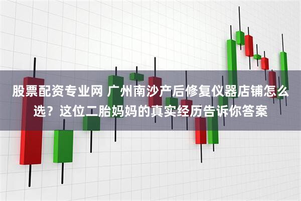 股票配资专业网 广州南沙产后修复仪器店铺怎么选？这位二胎妈妈的真实经历告诉你答案