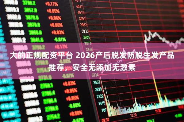 大的正规配资平台 2026产后脱发防脱生发产品推荐，安全无添加无激素