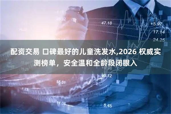 配资交易 口碑最好的儿童洗发水,2026 权威实测榜单，安全温和全龄段闭眼入