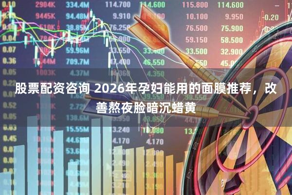 股票配资咨询 2026年孕妇能用的面膜推荐，改善熬夜脸暗沉蜡黄