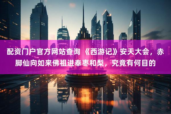 配资门户官方网站查询 《西游记》安天大会，赤脚仙向如来佛祖进奉枣和梨，究竟有何目的