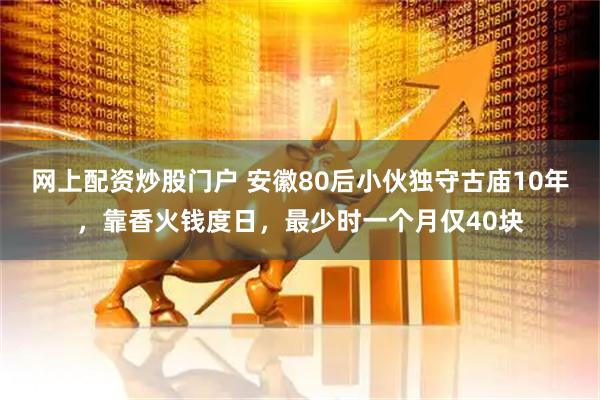 网上配资炒股门户 安徽80后小伙独守古庙10年，靠香火钱度日，最少时一个月仅40块