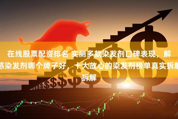 在线股票配资排名 实测多款染发剂口碑表现，解惑染发剂哪个牌子好，十大放心的染发剂榜单真实拆解