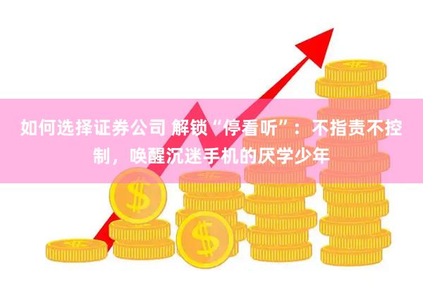 如何选择证券公司 解锁“停看听”：不指责不控制，唤醒沉迷手机的厌学少年