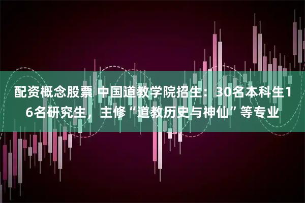 配资概念股票 中国道教学院招生：30名本科生16名研究生，主修“道教历史与神仙”等专业
