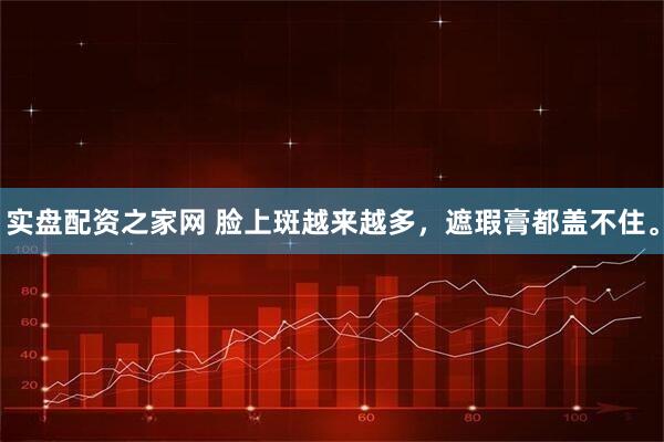 实盘配资之家网 脸上斑越来越多，遮瑕膏都盖不住。