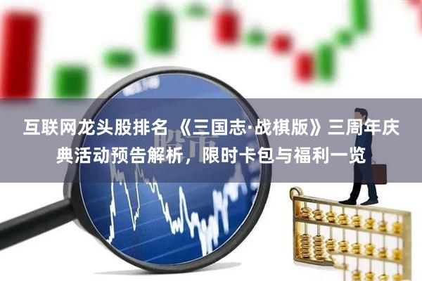 互联网龙头股排名 《三国志·战棋版》三周年庆典活动预告解析，限时卡包与福利一览