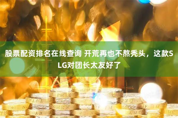 股票配资排名在线查询 开荒再也不熬秃头，这款SLG对团长太友好了
