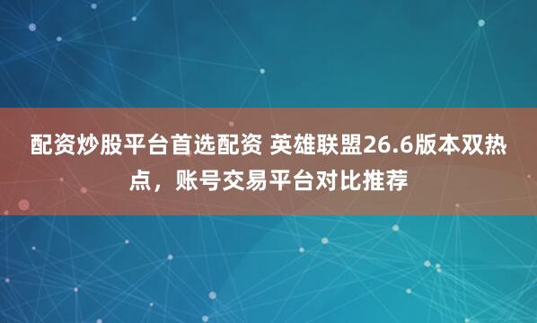 配资炒股平台首选配资 英雄联盟26.6版本双热点，账号交易平台对比推荐