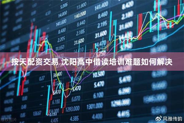 按天配资交易 沈阳高中借读培训难题如何解决